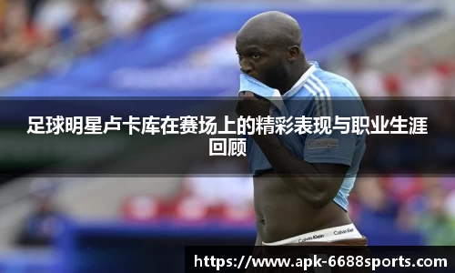 足球明星卢卡库在赛场上的精彩表现与职业生涯回顾